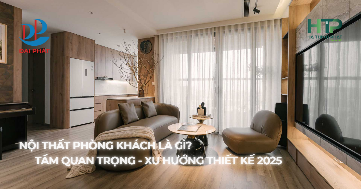 NỘI THẤT PHÒNG KHÁCH LÀ GÌ? TẦM ẢNH HƯỞNG, GIÁ TRỊ VÀ XU HƯỚNG THIẾT KẾ 2025